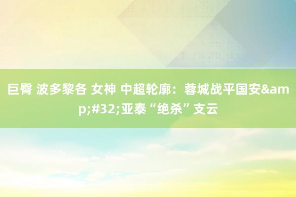 巨臀 波多黎各 女神 中超轮廓：蓉城战平国安&#32;亚泰“绝杀”支云