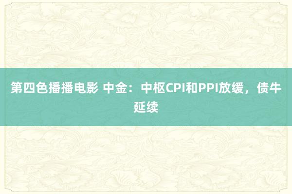 第四色播播电影 中金：中枢CPI和PPI放缓，债牛延续