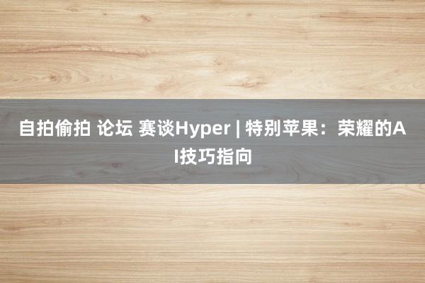 自拍偷拍 论坛 赛谈Hyper | 特别苹果：荣耀的AI技巧指向