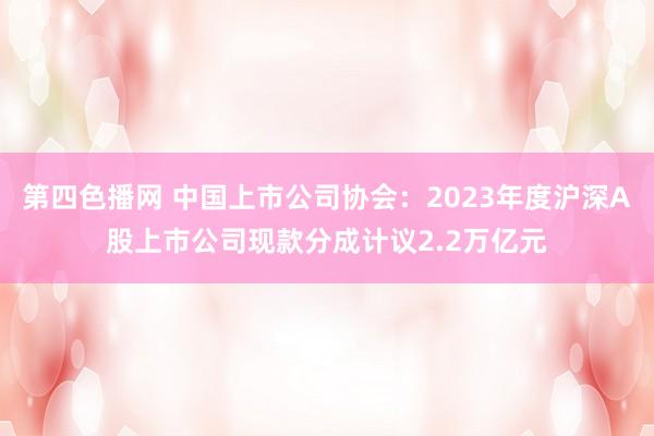 第四色播网 中国上市公司协会：2023年度沪深A股上市公司现款分成计议2.2万亿元