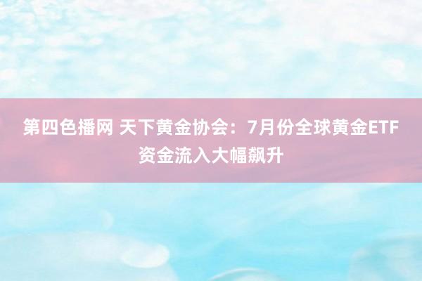 第四色播网 天下黄金协会：7月份全球黄金ETF资金流入大幅飙升