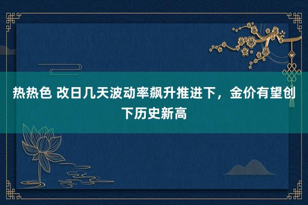 热热色 改日几天波动率飙升推进下，金价有望创下历史新高