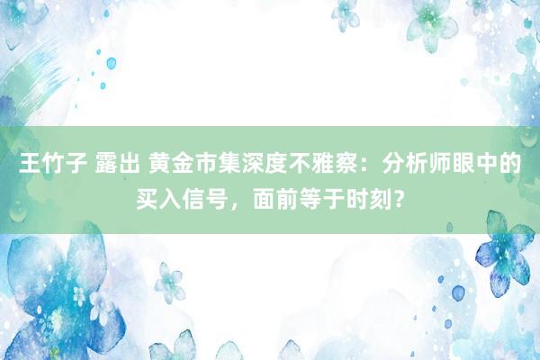 王竹子 露出 黄金市集深度不雅察：分析师眼中的买入信号，面前等于时刻？