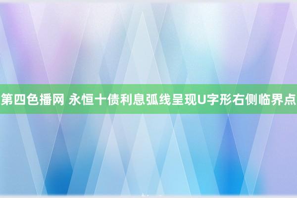 第四色播网 永恒十债利息弧线呈现U字形右侧临界点