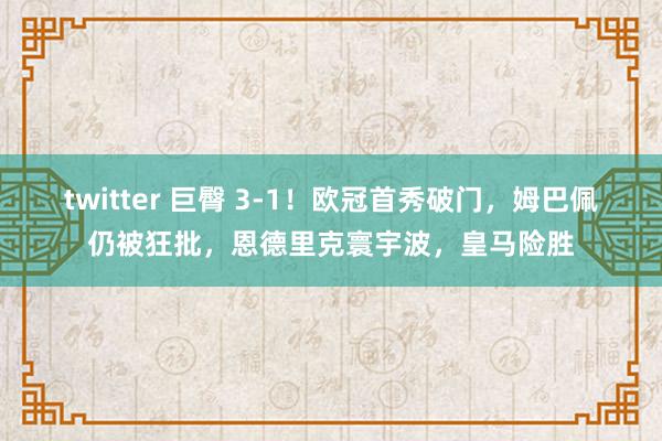 twitter 巨臀 3-1！欧冠首秀破门，姆巴佩仍被狂批，恩德里克寰宇波，皇马险胜