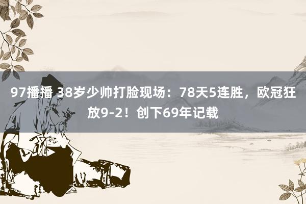 97播播 38岁少帅打脸现场：78天5连胜，欧冠狂放9-2！创下69年记载