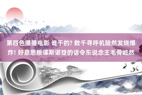 第四色播播电影 谁干的? 数千寻呼机陡然发烧爆炸! 好意思叛谍斯诺登的话令东说念主毛骨屹然