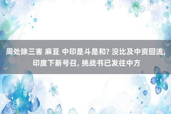 周处除三害 麻豆 中印是斗是和? 没比及中资回流， 印度下新号召， 挑战书已发往中方