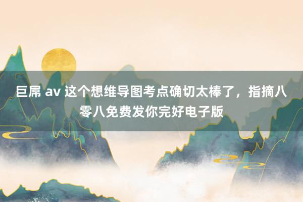 巨屌 av 这个想维导图考点确切太棒了，指摘八零八免费发你完好电子版