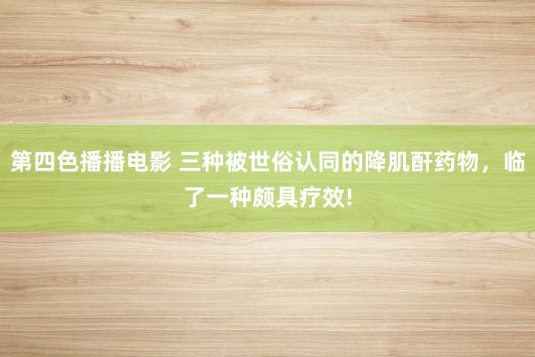 第四色播播电影 三种被世俗认同的降肌酐药物，临了一种颇具疗效!