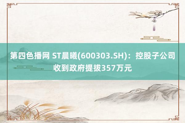 第四色播网 ST晨曦(600303.SH)：控股子公司收到政府提拔357万元