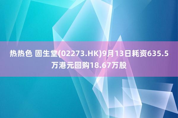 热热色 固生堂(02273.HK)9月13日耗资635.5万港元回购18.67万股