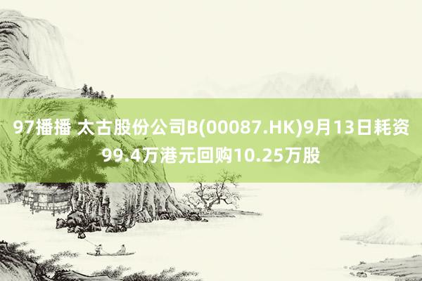 97播播 太古股份公司B(00087.HK)9月13日耗资99.4万港元回购10.25万股