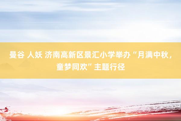 曼谷 人妖 济南高新区景汇小学举办“月满中秋，童梦同欢”主题行径