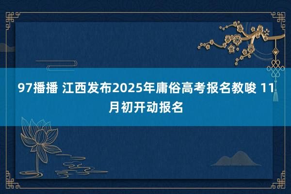 97播播 江西发布2025年庸俗高考报名教唆 11月初开动报名