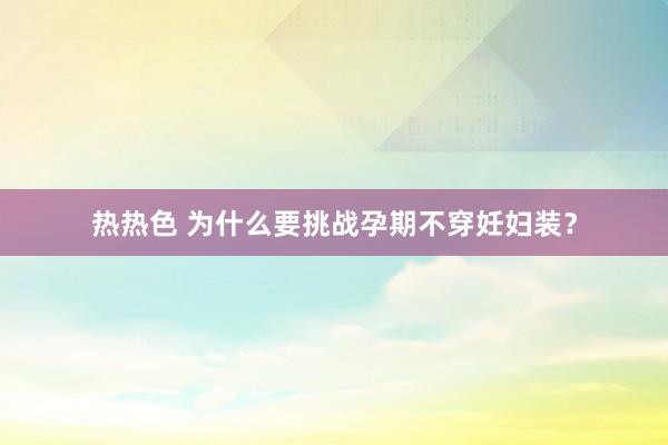 热热色 为什么要挑战孕期不穿妊妇装？