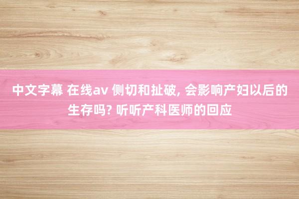 中文字幕 在线av 侧切和扯破， 会影响产妇以后的生存吗? 听听产科医师的回应