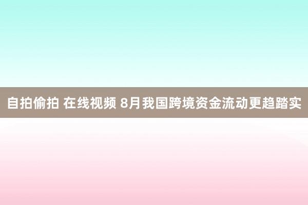 自拍偷拍 在线视频 8月我国跨境资金流动更趋踏实