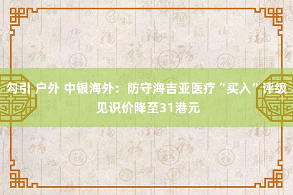 勾引 户外 中银海外：防守海吉亚医疗“买入”评级 见识价降至31港元