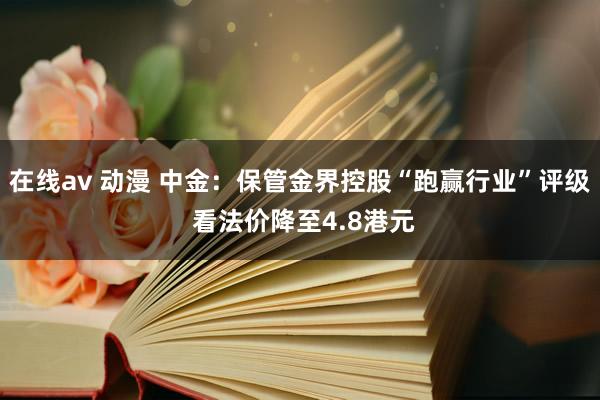 在线av 动漫 中金：保管金界控股“跑赢行业”评级 看法价降至4.8港元