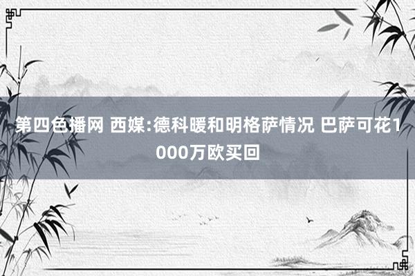 第四色播网 西媒:德科暖和明格萨情况 巴萨可花1000万欧买回