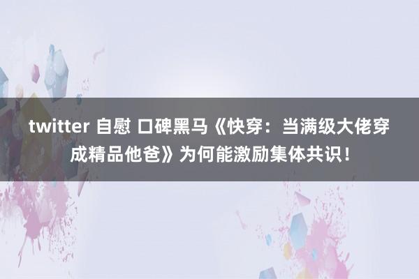 twitter 自慰 口碑黑马《快穿：当满级大佬穿成精品他爸》为何能激励集体共识！