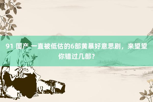 91 国产 一直被低估的6部黄暴好意思剧，来望望你错过几部？