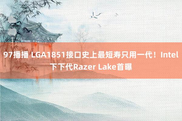 97播播 LGA1851接口史上最短寿只用一代！Intel下下代Razer Lake首曝