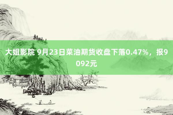 大姐影院 9月23日菜油期货收盘下落0.47%，报9092元