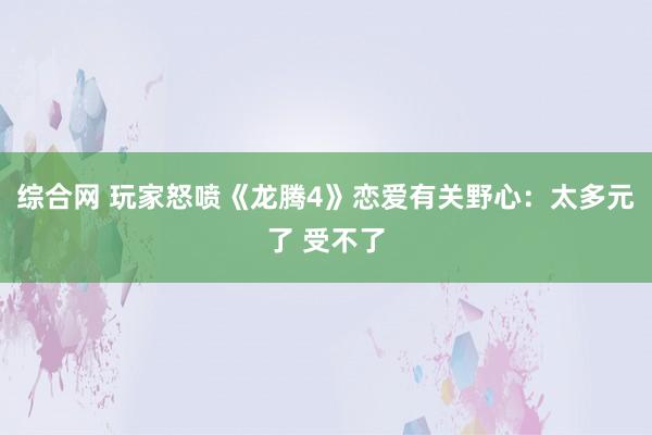 综合网 玩家怒喷《龙腾4》恋爱有关野心：太多元了 受不了