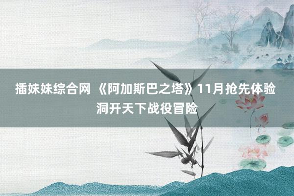 插妹妹综合网 《阿加斯巴之塔》11月抢先体验 洞开天下战役冒险