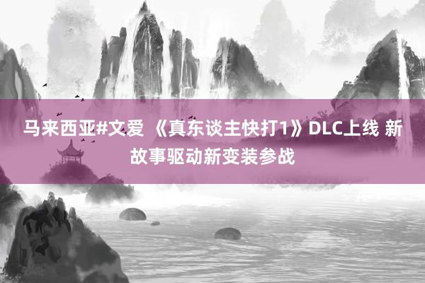 马来西亚#文爱 《真东谈主快打1》DLC上线 新故事驱动新变装参战