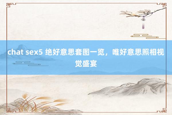 chat sex5 绝好意思套图一览，唯好意思照相视觉盛宴