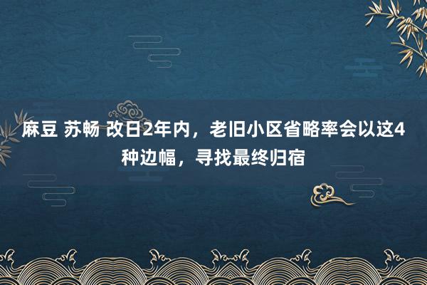 麻豆 苏畅 改日2年内，老旧小区省略率会以这4种边幅，寻找最终归宿