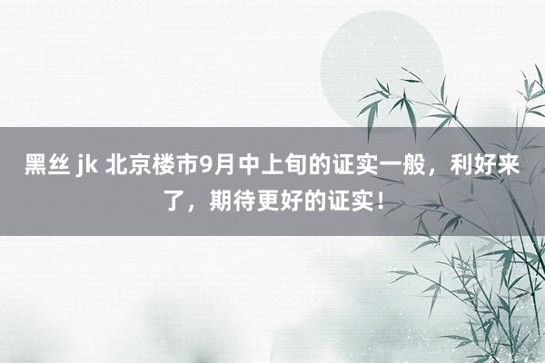 黑丝 jk 北京楼市9月中上旬的证实一般，利好来了，期待更好的证实！