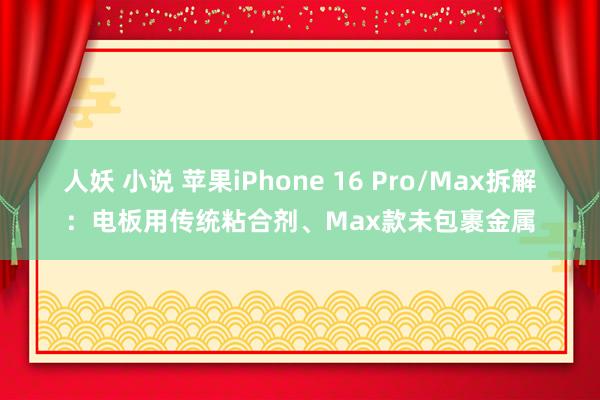 人妖 小说 苹果iPhone 16 Pro/Max拆解：电板用传统粘合剂、Max款未包裹金属