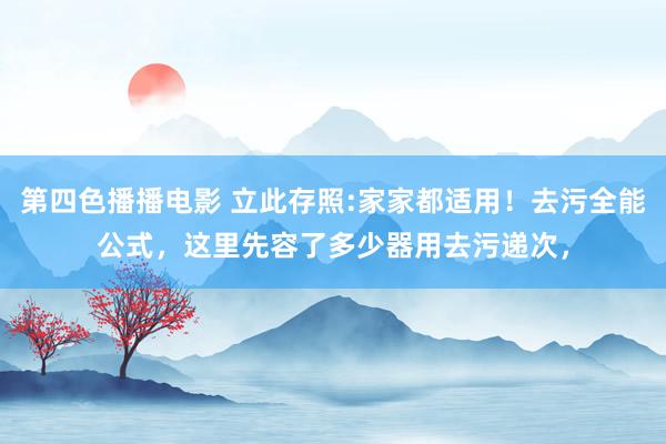 第四色播播电影 立此存照:家家都适用！去污全能公式，这里先容了多少器用去污递次，