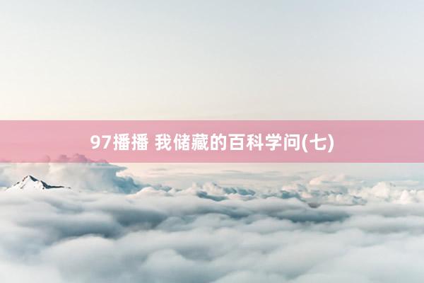 97播播 我储藏的百科学问(七)