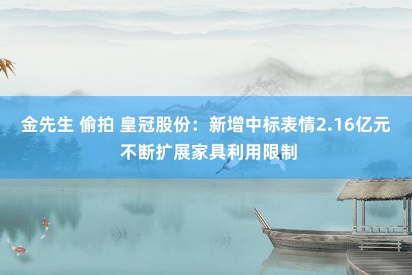 金先生 偷拍 皇冠股份：新增中标表情2.16亿元 不断扩展家具利用限制