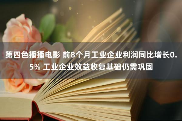 第四色播播电影 前8个月工业企业利润同比增长0.5% 工业企业效益收复基础仍需巩固