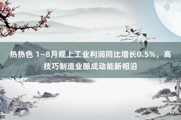 热热色 1—8月规上工业利润同比增长0.5%，高技巧制造业酿成动能新相沿