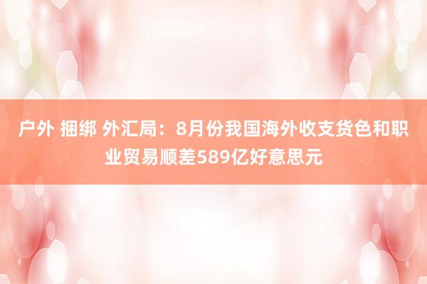 户外 捆绑 外汇局：8月份我国海外收支货色和职业贸易顺差589亿好意思元