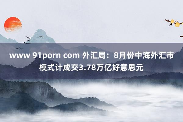 www 91porn com 外汇局：8月份中海外汇市模式计成交3.78万亿好意思元