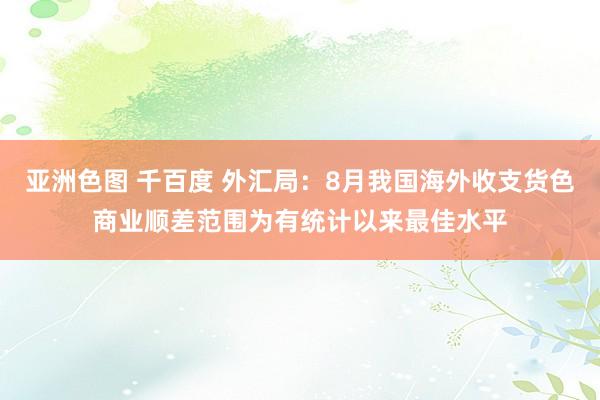 亚洲色图 千百度 外汇局：8月我国海外收支货色商业顺差范围为有统计以来最佳水平