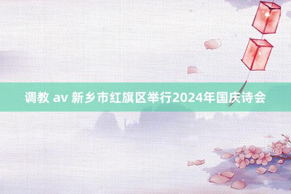 调教 av 新乡市红旗区举行2024年国庆诗会