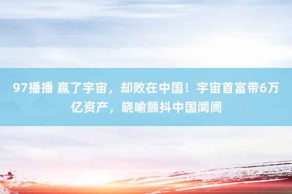 97播播 赢了宇宙，却败在中国！宇宙首富带6万亿资产，晓喻颤抖中国阛阓