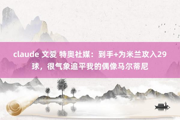 claude 文爱 特奥社媒：到手+为米兰攻入29球，很气象追平我的偶像马尔蒂尼