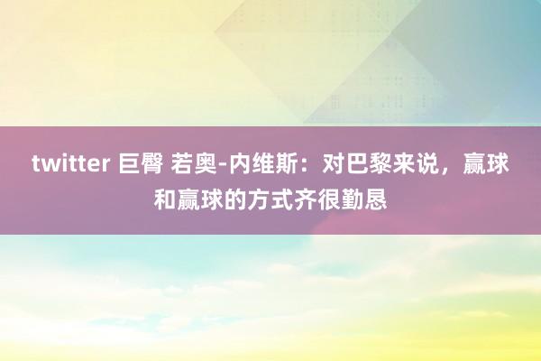 twitter 巨臀 若奥-内维斯：对巴黎来说，赢球和赢球的方式齐很勤恳