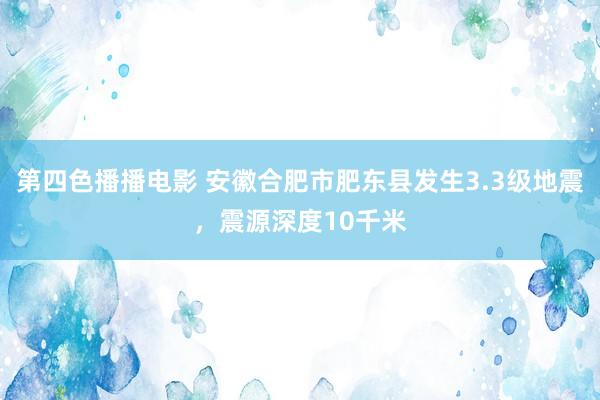 第四色播播电影 安徽合肥市肥东县发生3.3级地震，震源深度10千米