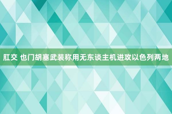 肛交 也门胡塞武装称用无东谈主机进攻以色列两地